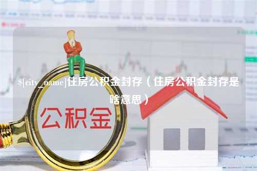 普洱住房公积金封存（住房公积金封存是啥意思）