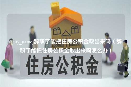 普洱辞职了能把住房公积金取出来吗（辞职了能把住房公积金取出来吗怎么办）