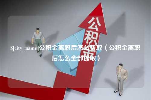 普洱公积金离职后怎么帮取（公积金离职后怎么全部提取）