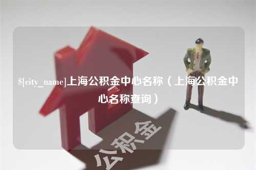 普洱上海公积金中心名称（上海公积金中心名称查询）