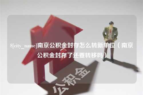 普洱南京公积金封存怎么转新单位（南京公积金封存了还要转移吗）