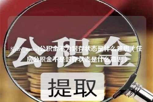 普洱公积金不为封存状态是什么意思（住房公积金不是封存状态是什么意思）